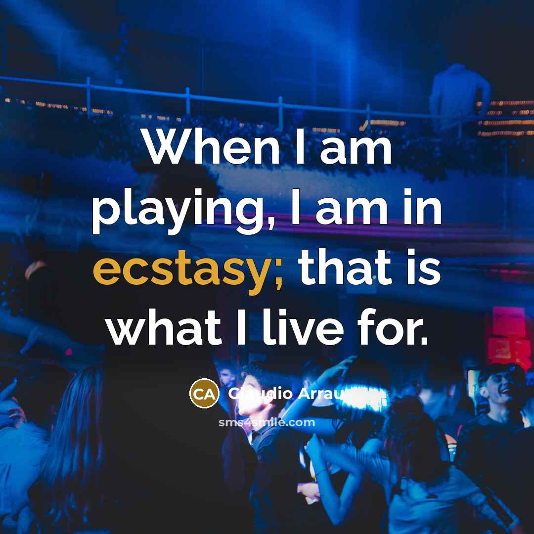 “When I am playing, I am in ecstasy; that is what I live for.” quote by Claudio Arrau