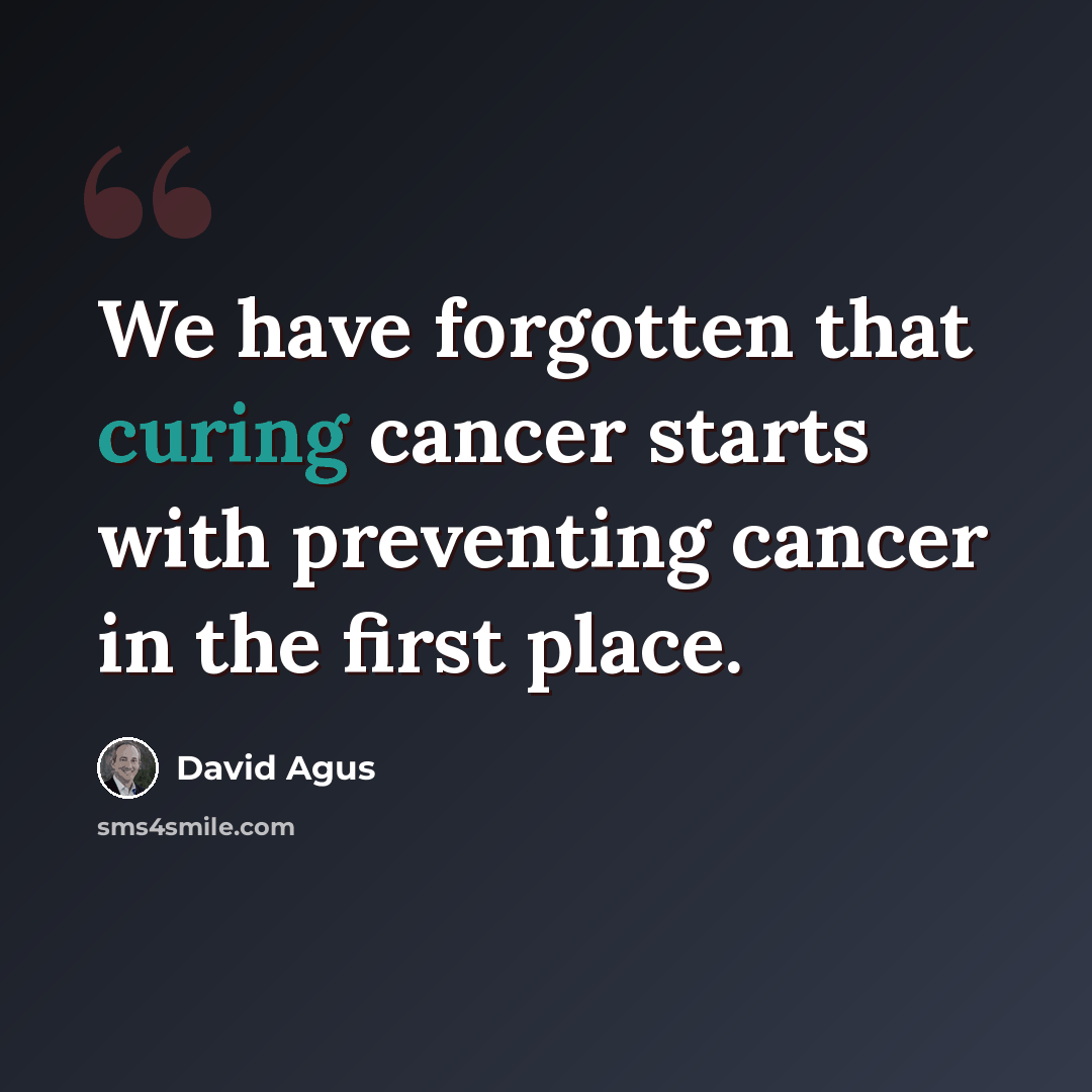 “We have forgotten that curing cancer starts with preventing cancer in the first place.” quote by David Agus