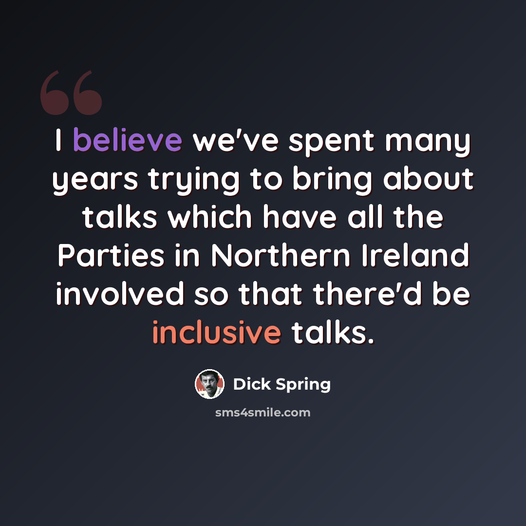 “I believe we've spent many years trying to bring about talks which have all the Parties in Northern Ireland involved so that there'd be inclusive talks.” quote by Dick Spring