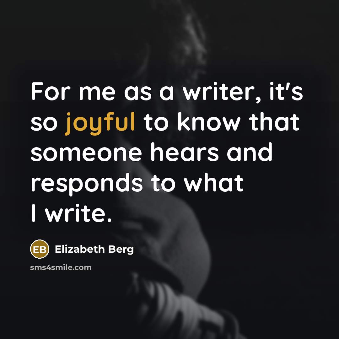 “For me as a writer, it's so joyful to know that someone hears and responds to what I write.” quote by Elizabeth Berg