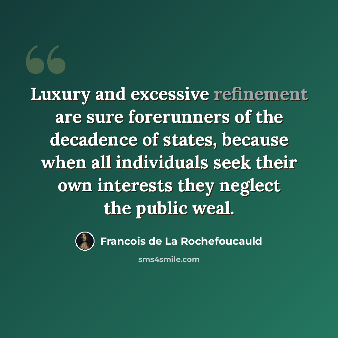 “Luxury and excessive refinement are sure forerunners of the decadence of states, because when all individuals seek their own interests they neglect the public weal.” quote by Francois de La Rochefoucauld