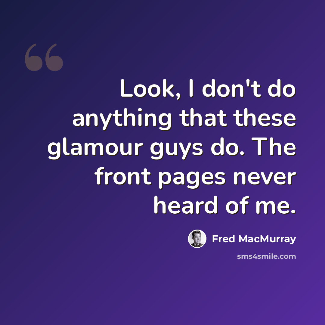 “Look, I don't do anything that these glamour guys do. The front pages never heard of me.” quote by Fred MacMurray