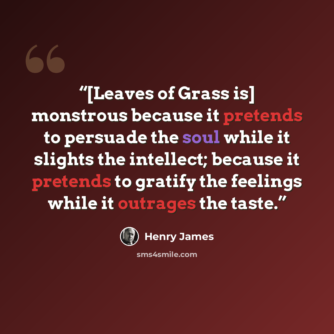 “[Leaves of Grass is] monstrous because it pretends to persuade the soul while it slights the intellect; because it pretends to gratify the feelings while it outrages the taste.” quote by Henry James
