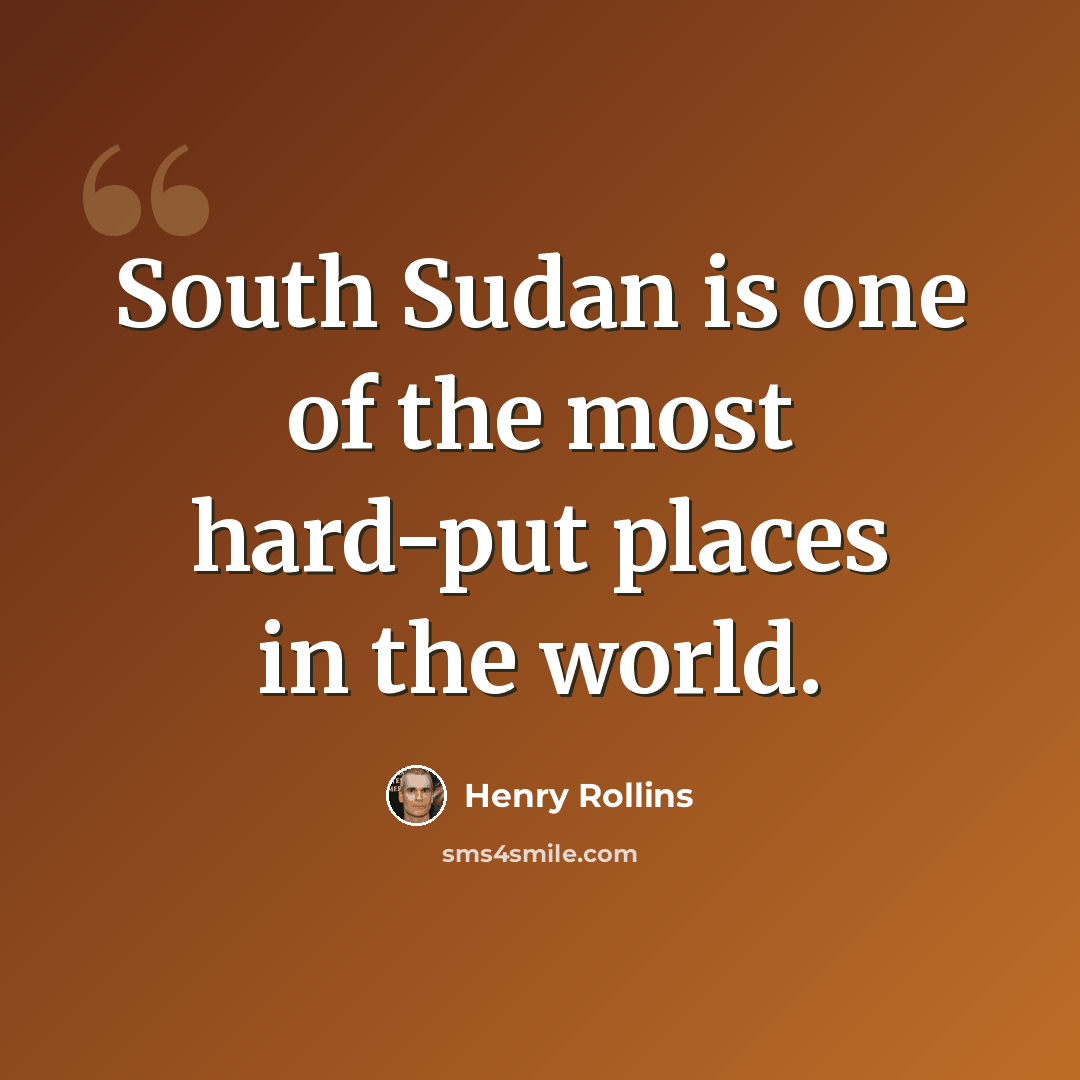 “South Sudan is one of the most hard-put places in the world.” quote by Henry Rollins