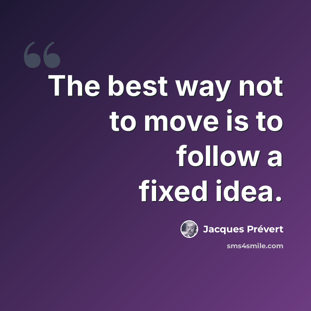 “The best way not to move is to follow a fixed idea.” quote by Jacques Prévert