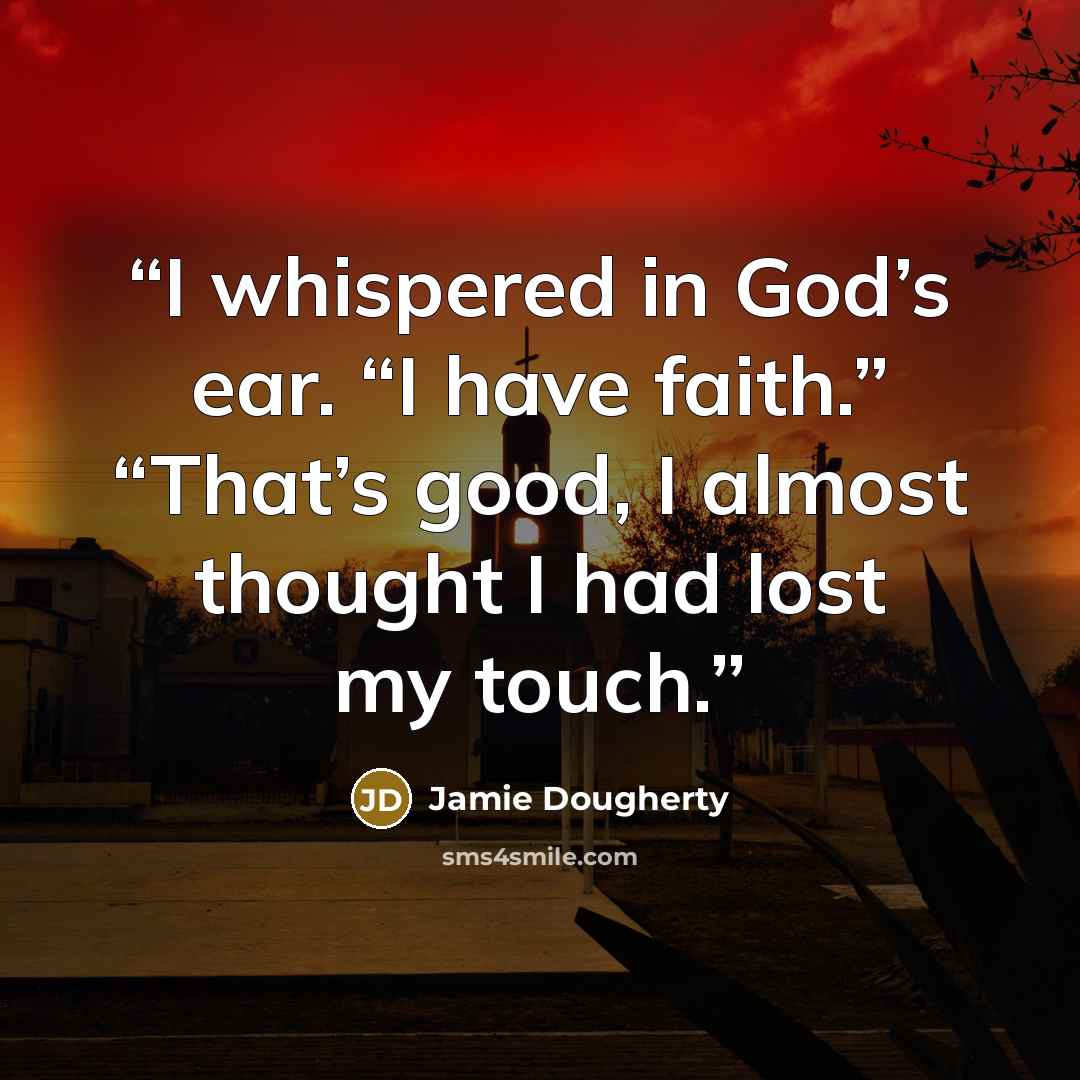 “I whispered in God’s ear. “I have faith.” “That’s good, I almost thought I had lost my touch.” quote by Jamie Dougherty