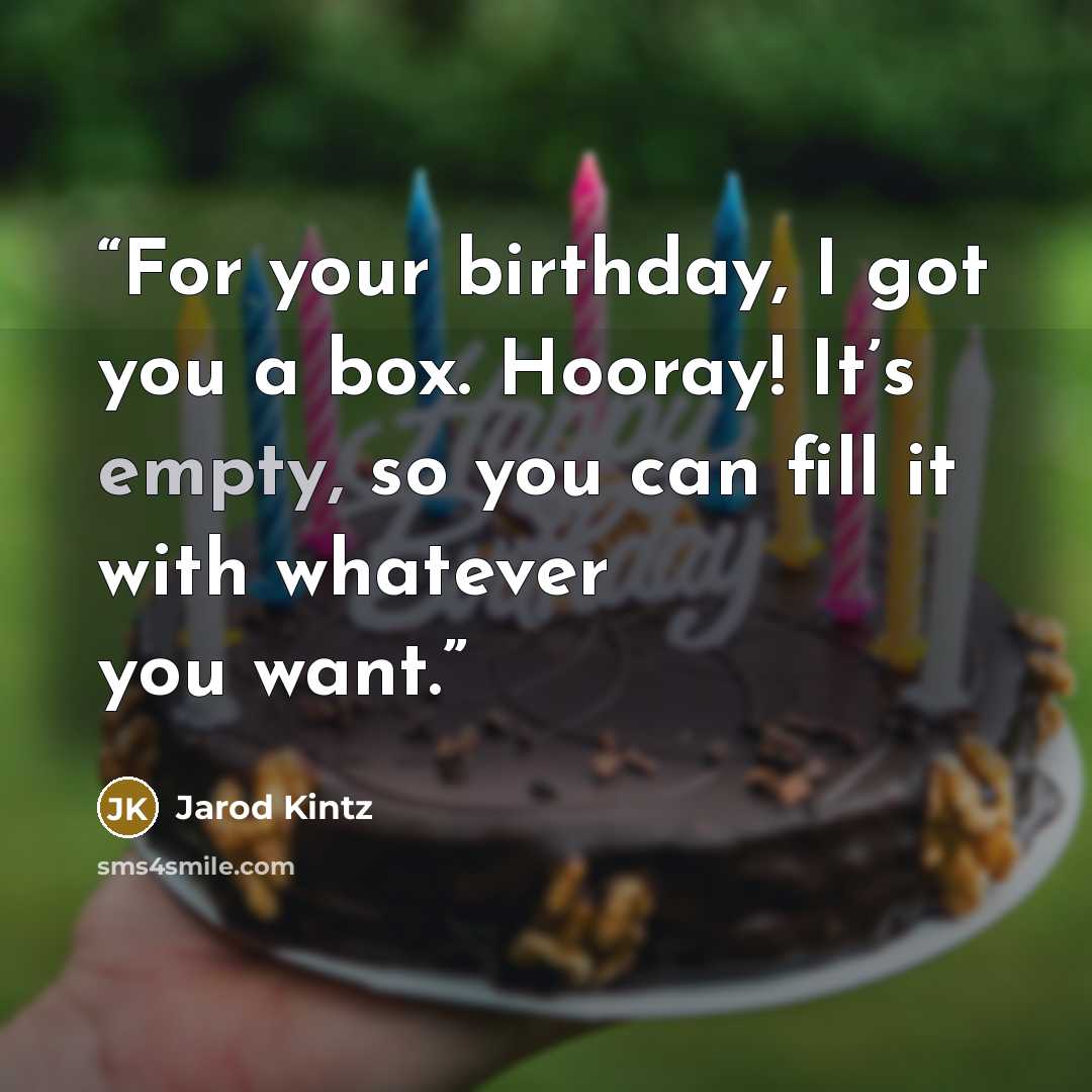 “For your birthday, I got you a box. Hooray! It’s empty, so you can fill it with whatever you want.” quote by Jarod Kintz