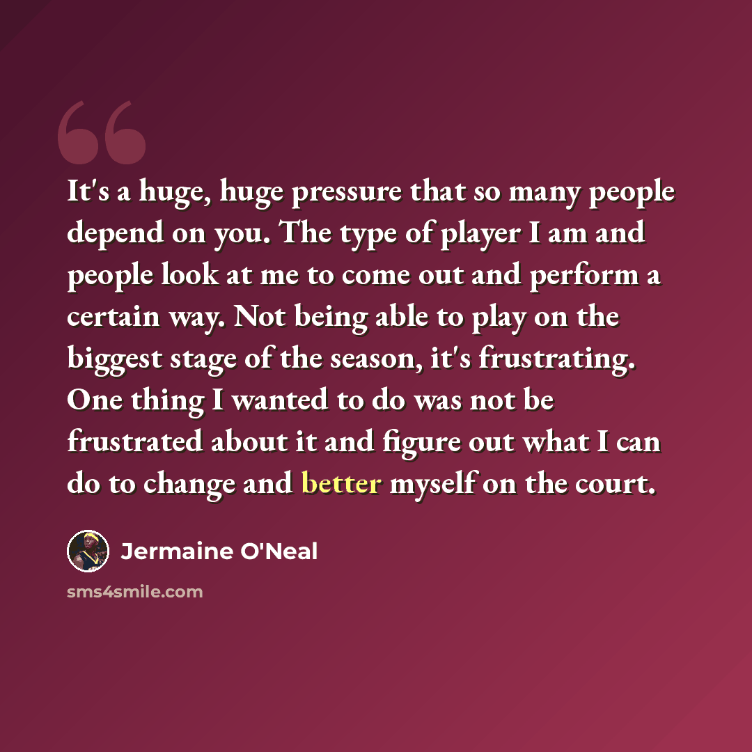 “It's a huge, huge pressure that so many people depend on you. The type of player I am and people look at me to come out and perform a certain way. Not being able to play on the biggest stage of the season, it's frustrating. One thing I wanted to do was not be frustrated about it and figure out…” quote by Jermaine O'Neal