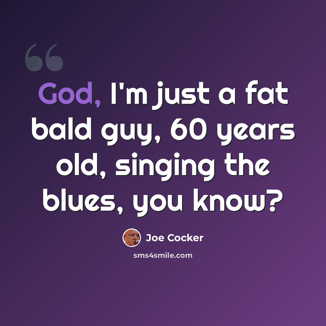 “God, I'm just a fat bald guy, 60 years old, singing the blues, you know?” quote by Joe Cocker