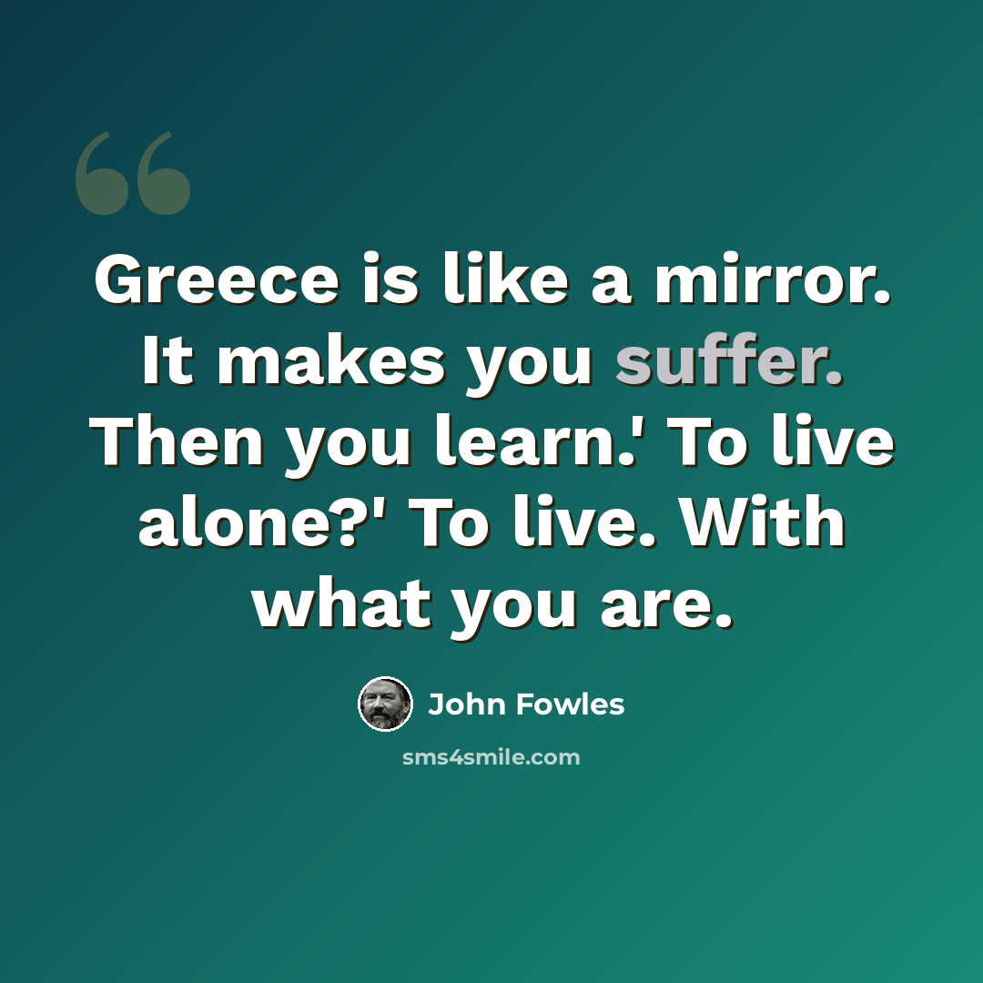 “Greece is like a mirror. It makes you suffer. Then you learn.' To live alone?' To live. With what you are.” quote by John Fowles