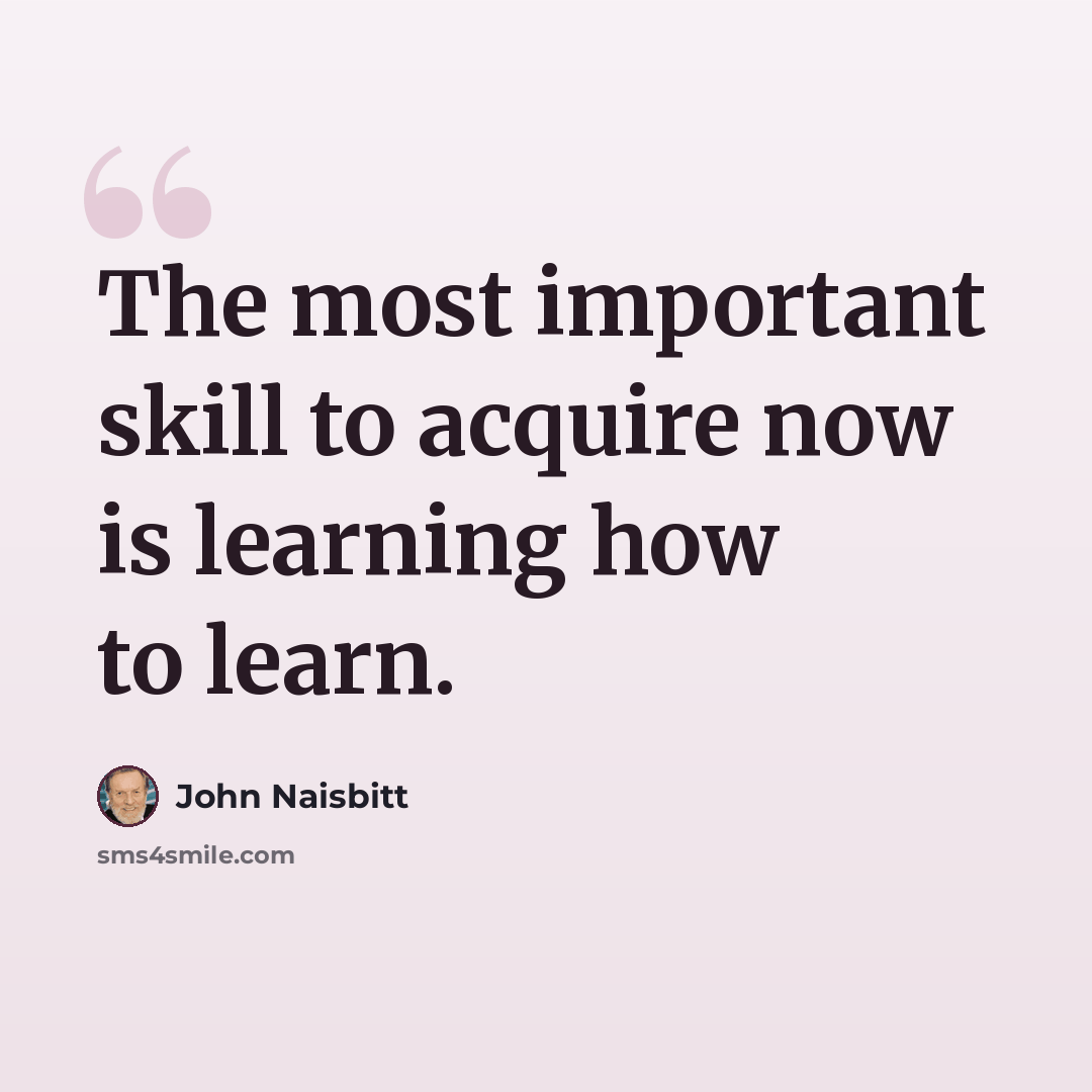 “The most important skill to acquire now is learning how to learn.” quote by John Naisbitt