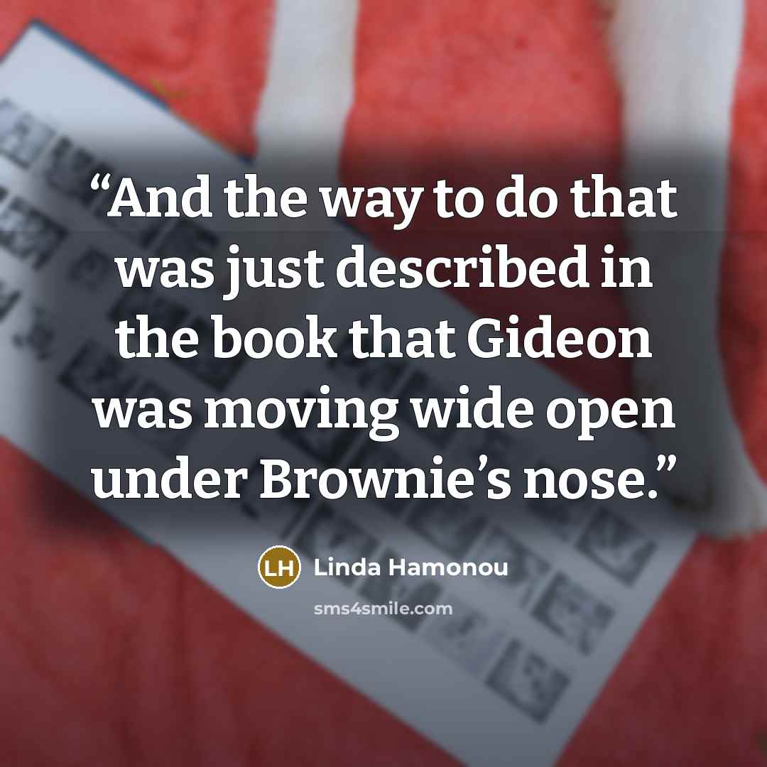 “And the way to do that was just described in the book that Gideon was moving wide open under Brownie’s nose.” quote by Linda Hamonou