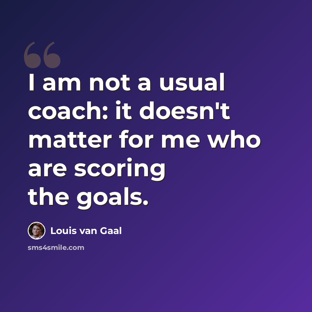 “I am not a usual coach: it doesn't matter for me who are scoring the goals.” quote by Louis van Gaal