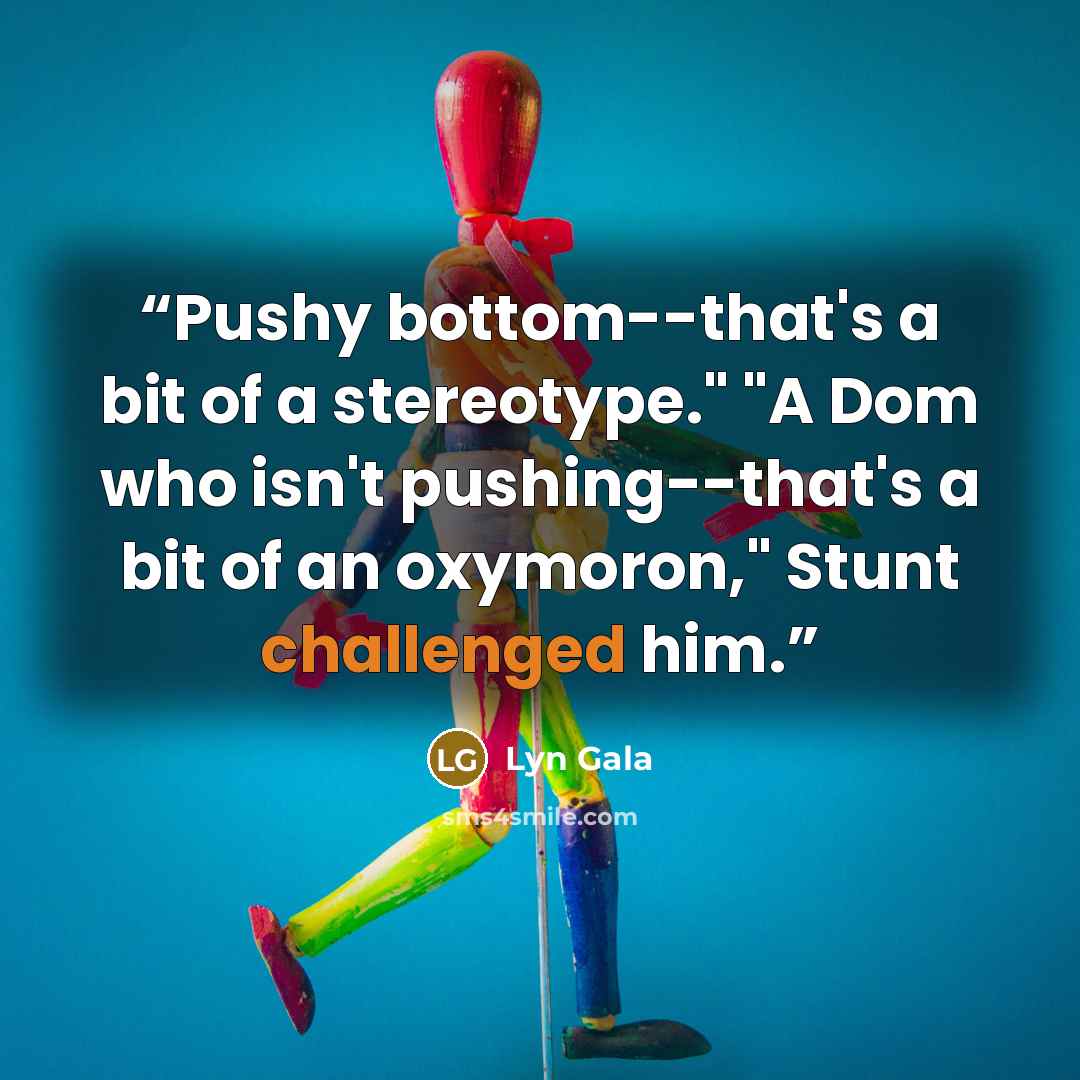 “Pushy bottom--that's a bit of a stereotype." "A Dom who isn't pushing--that's a bit of an oxymoron," Stunt challenged him.” quote by Lyn Gala