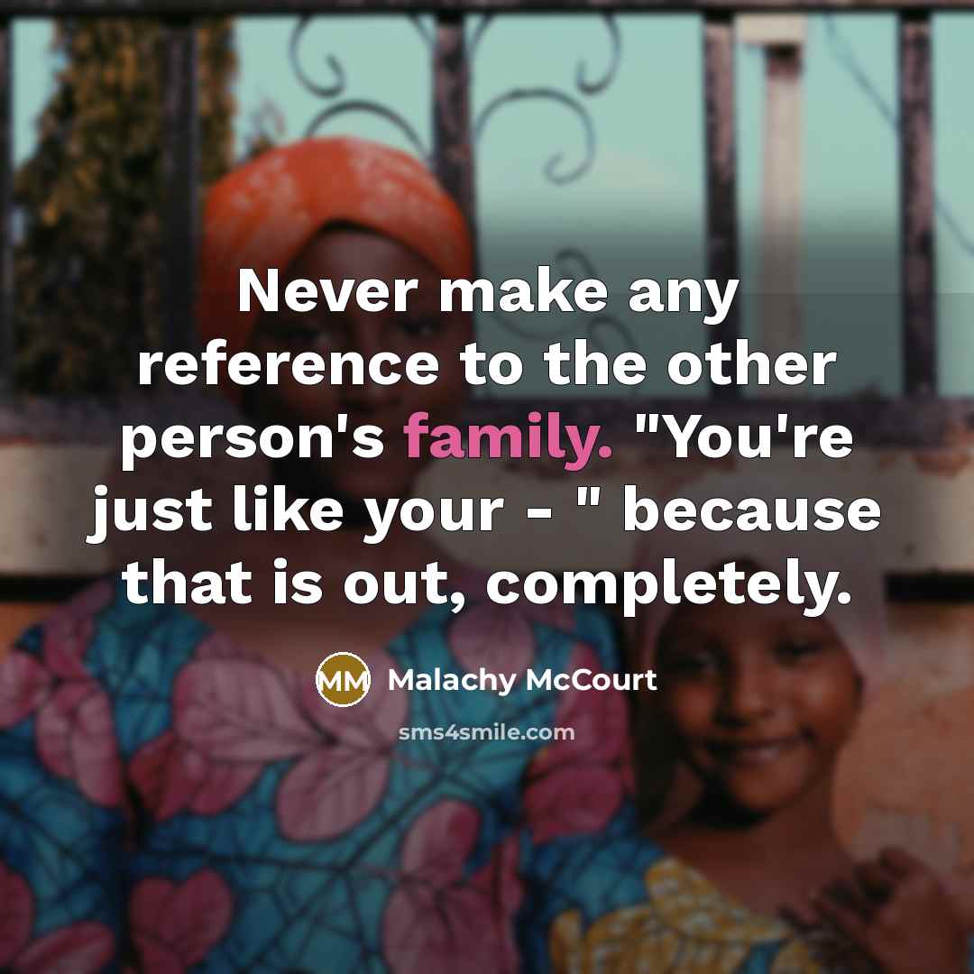 “Never make any reference to the other person's family. "You're just like your - " because that is out, completely.” quote by Malachy McCourt