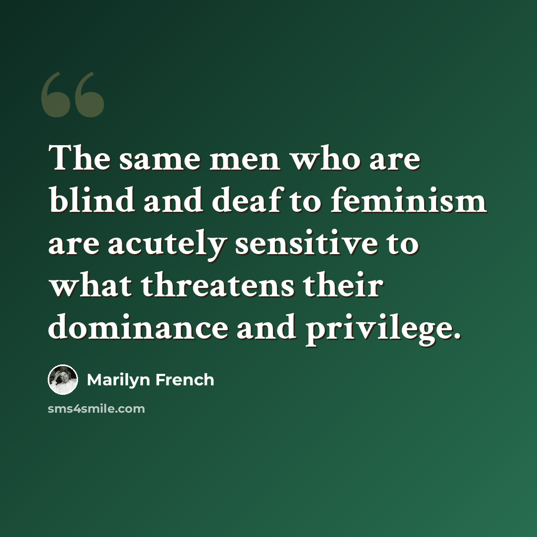 “The same men who are blind and deaf to feminism are acutely sensitive to what threatens their dominance and privilege.” quote by Marilyn French