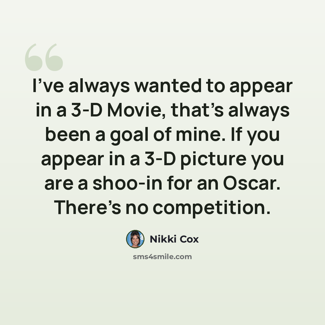 “I've always wanted to appear in a 3-D Movie, that's always been a goal of mine. If you appear in a 3-D picture you are a shoo-in for an Oscar. There's no competition.” quote by Nikki Cox