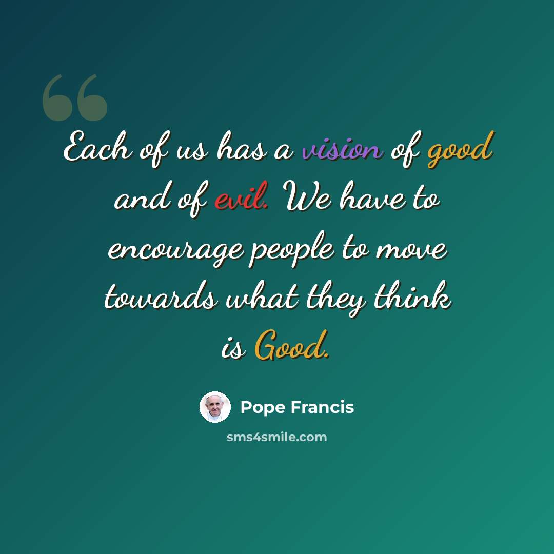 “Each of us has a vision of good and of evil. We have to encourage people to move towards what they think is Good.” quote by Pope Francis