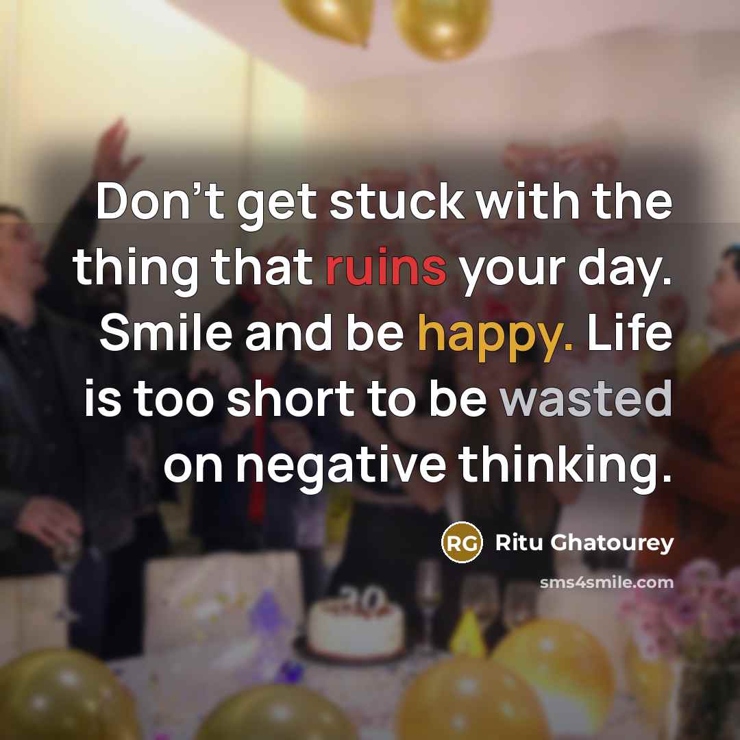 “Don't get stuck with the thing that ruins your day. Smile and be happy. Life is too short to be wasted on negative thinking.” quote by Ritu Ghatourey