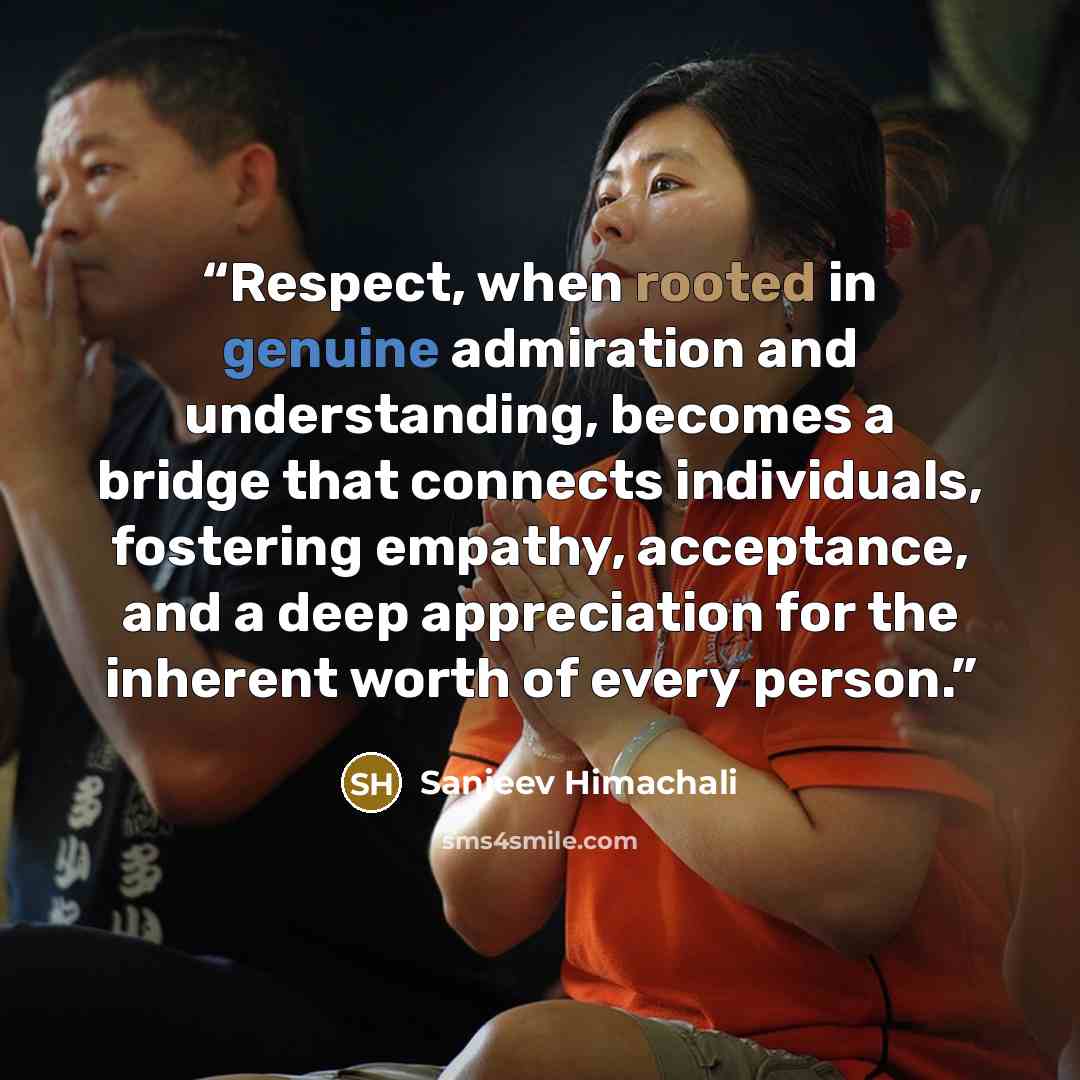“Respect, when rooted in genuine admiration and understanding, becomes a bridge that connects individuals, fostering empathy, acceptance, and a deep appreciation for the inherent worth of every person.” quote by Sanjeev Himachali