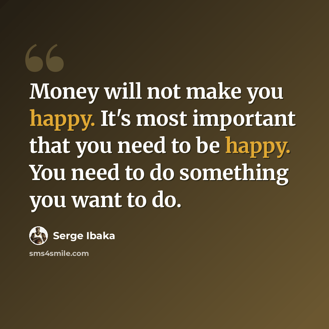 “Money will not make you happy. It's most important that you need to be happy. You need to do something you want to do.” quote by Serge Ibaka