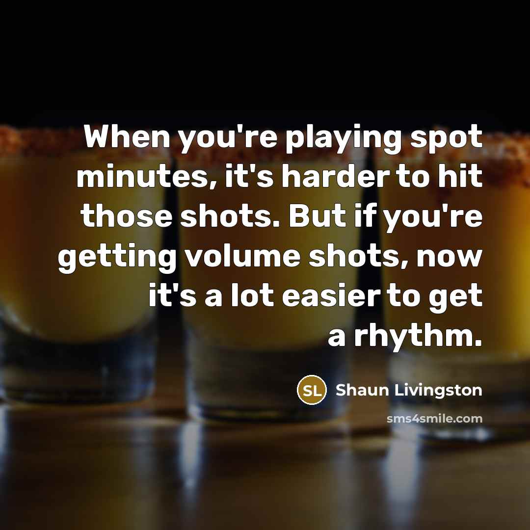 “When you're playing spot minutes, it's harder to hit those shots. But if you're getting volume shots, now it's a lot easier to get a rhythm.” quote by Shaun Livingston