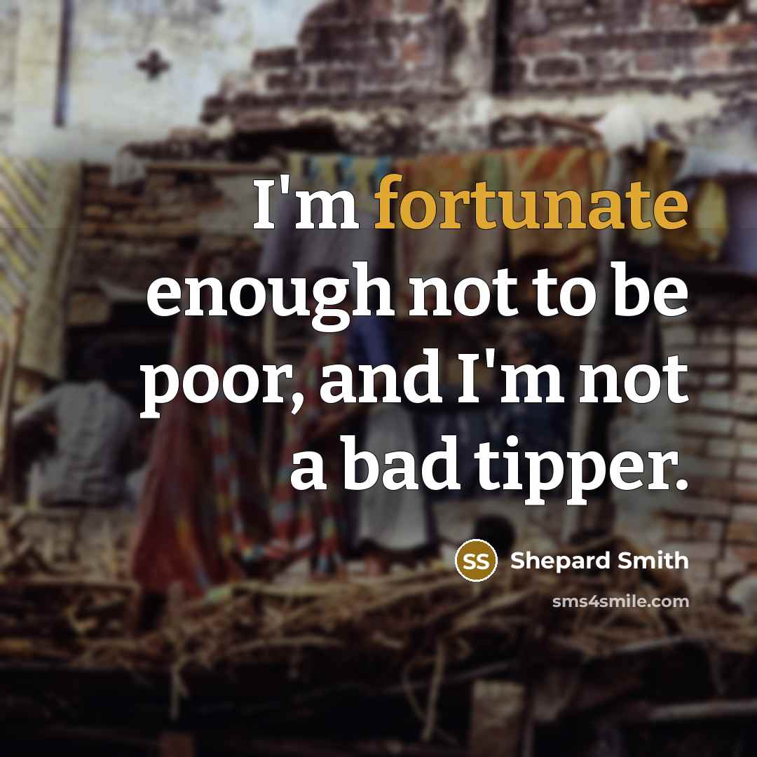 “I'm fortunate enough not to be poor, and I'm not a bad tipper.” quote by Shepard Smith