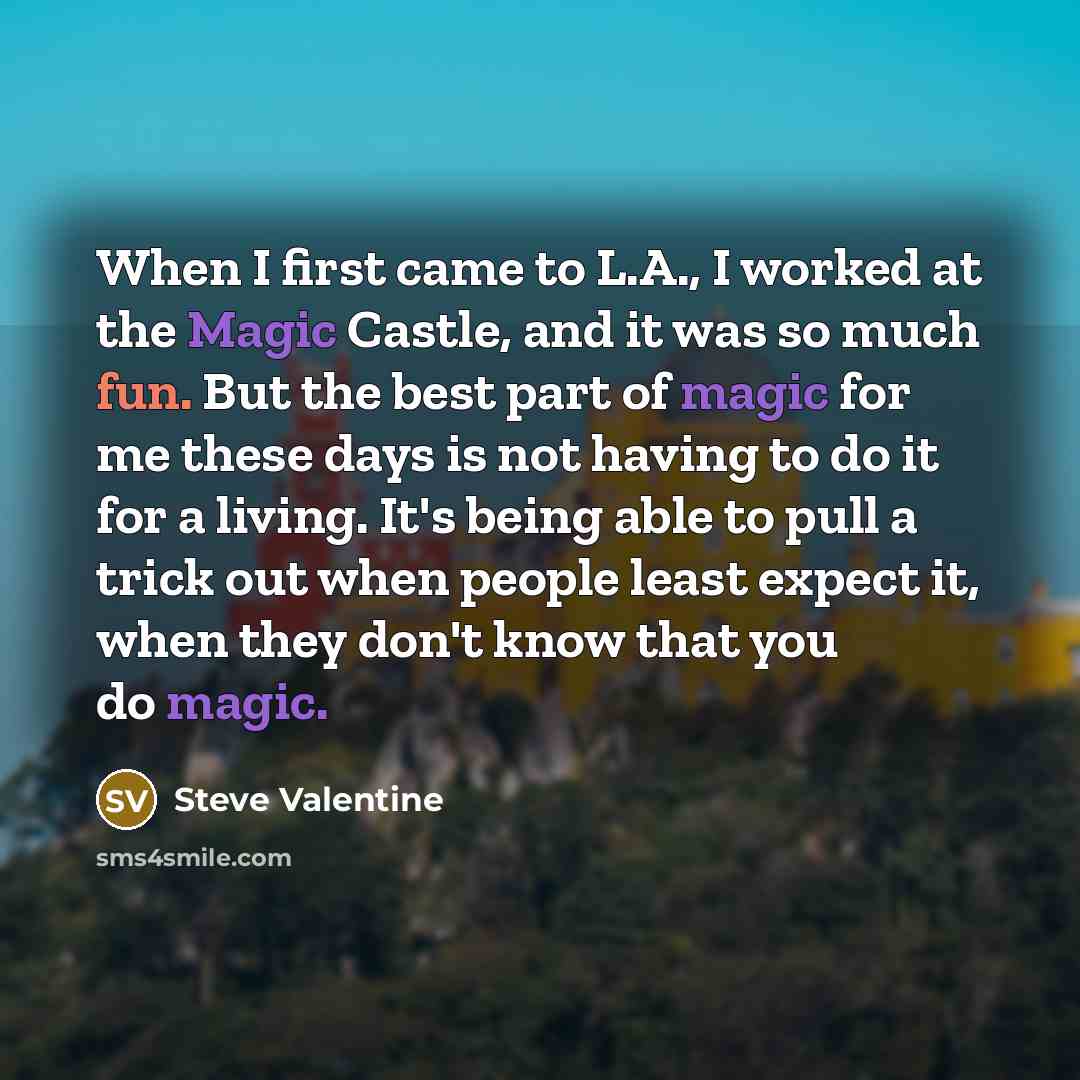“When I first came to L.A., I worked at the Magic Castle, and it was so much fun. But the best part of magic for me these days is not having to do it for a living. It's being able to pull a trick out when people least expect it, when they don't know that you do magic.” quote by Steve Valentine