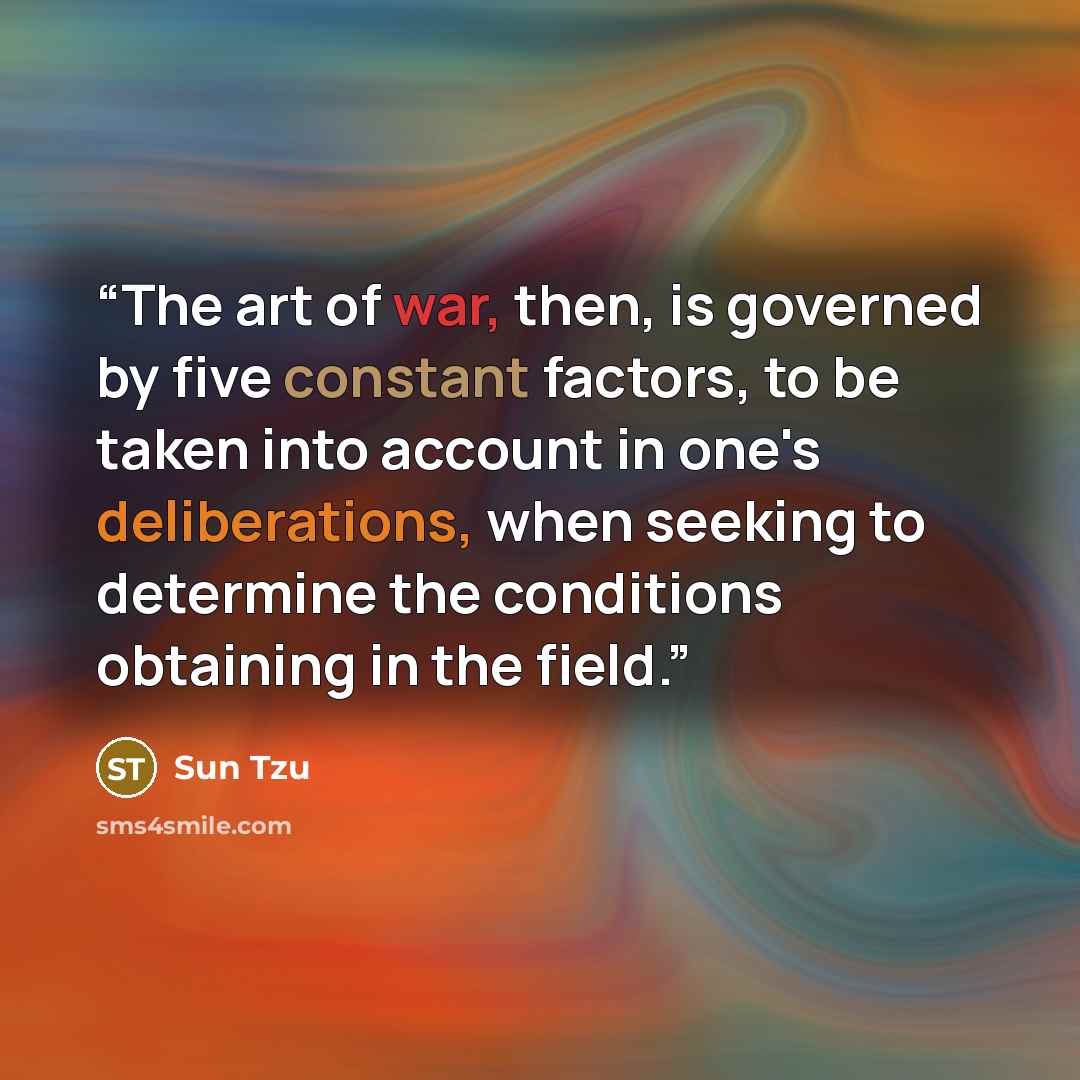 “The art of war, then, is governed by five constant factors, to be taken into account in one's deliberations, when seeking to determine the conditions obtaining in the field.” quote by Sun Tzu