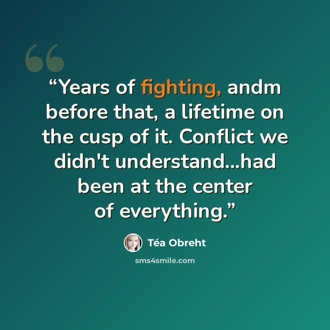 “Years of fighting, andm before that, a lifetime on the cusp of it. Conflict we didn't understand...had been at the center of everything.” quote by Téa Obreht