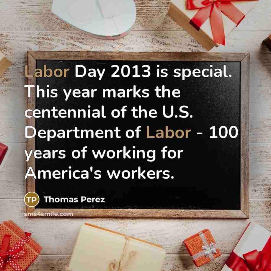 “Labor Day 2013 is special. This year marks the centennial of the U.S. Department of Labor - 100 years of working for America's workers.” quote by Thomas Perez