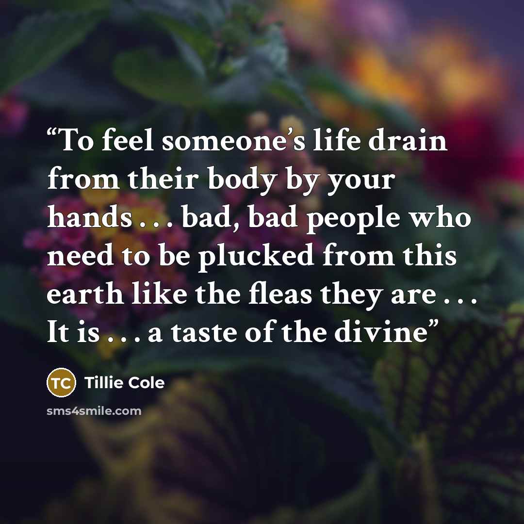 “To feel someone’s life drain from their body by your hands . . . bad, bad people who need to be plucked from this earth like the fleas they are . . . It is . . . a taste of the divine” quote by Tillie Cole