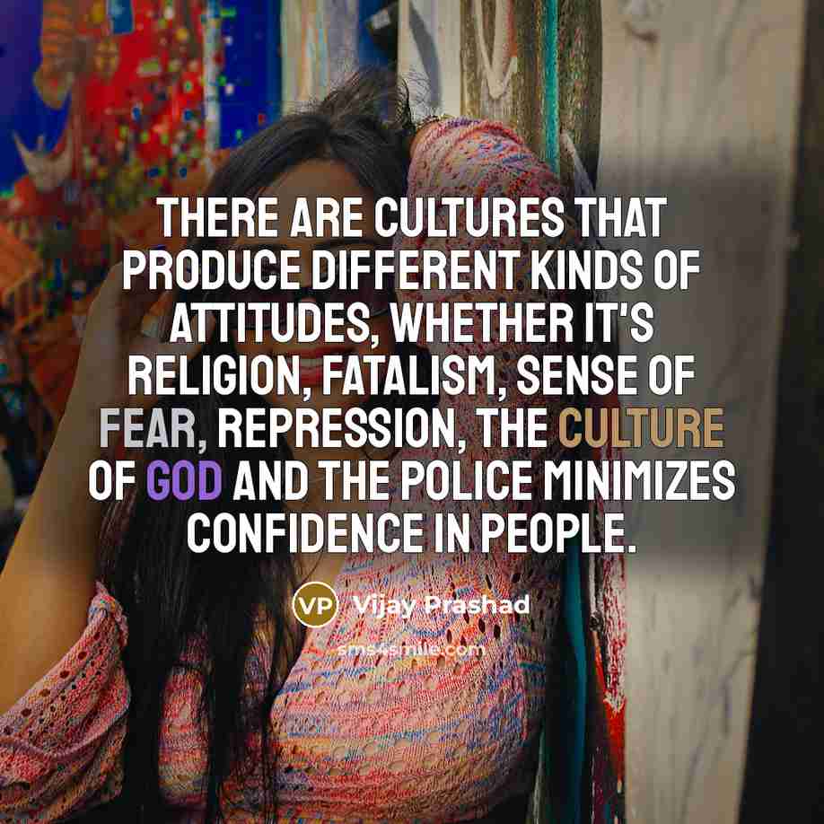 “There are cultures that produce different kinds of attitudes, whether it's religion, fatalism, sense of fear, repression, the culture of God and the police minimizes confidence in people.” quote by Vijay Prashad