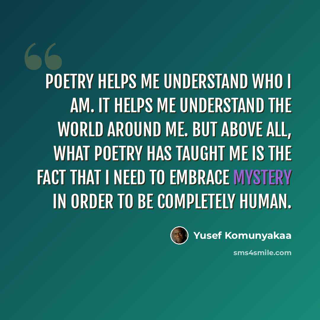 “Poetry helps me understand who I am. It helps me understand the world around me. But above all, what poetry has taught me is the fact that I need to embrace mystery in order to be completely human.” quote by Yusef Komunyakaa