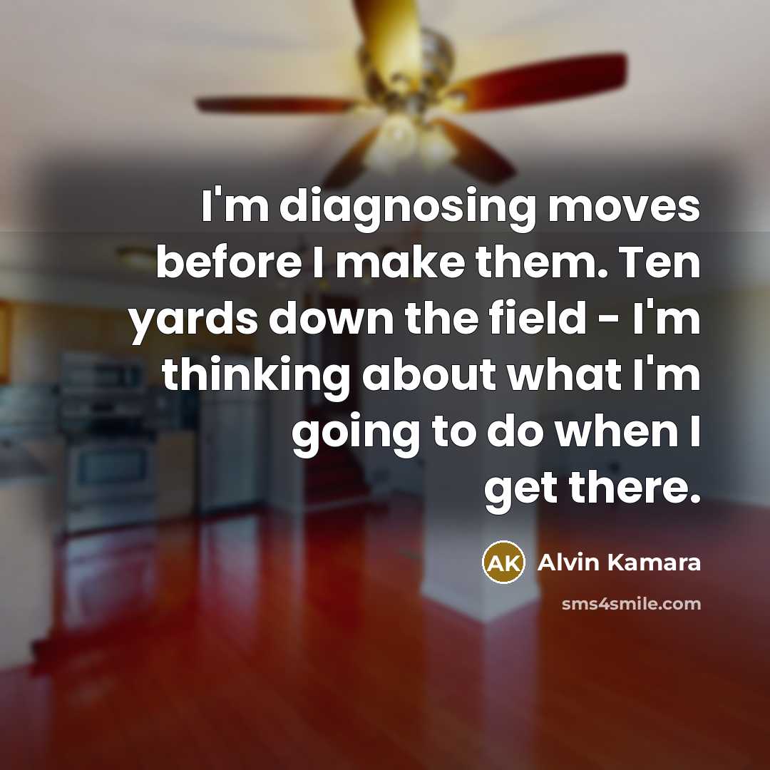 “I'm diagnosing moves before I make them. Ten yards down the field - I'm thinking about what I'm going to do when I get there.” quote by Alvin Kamara