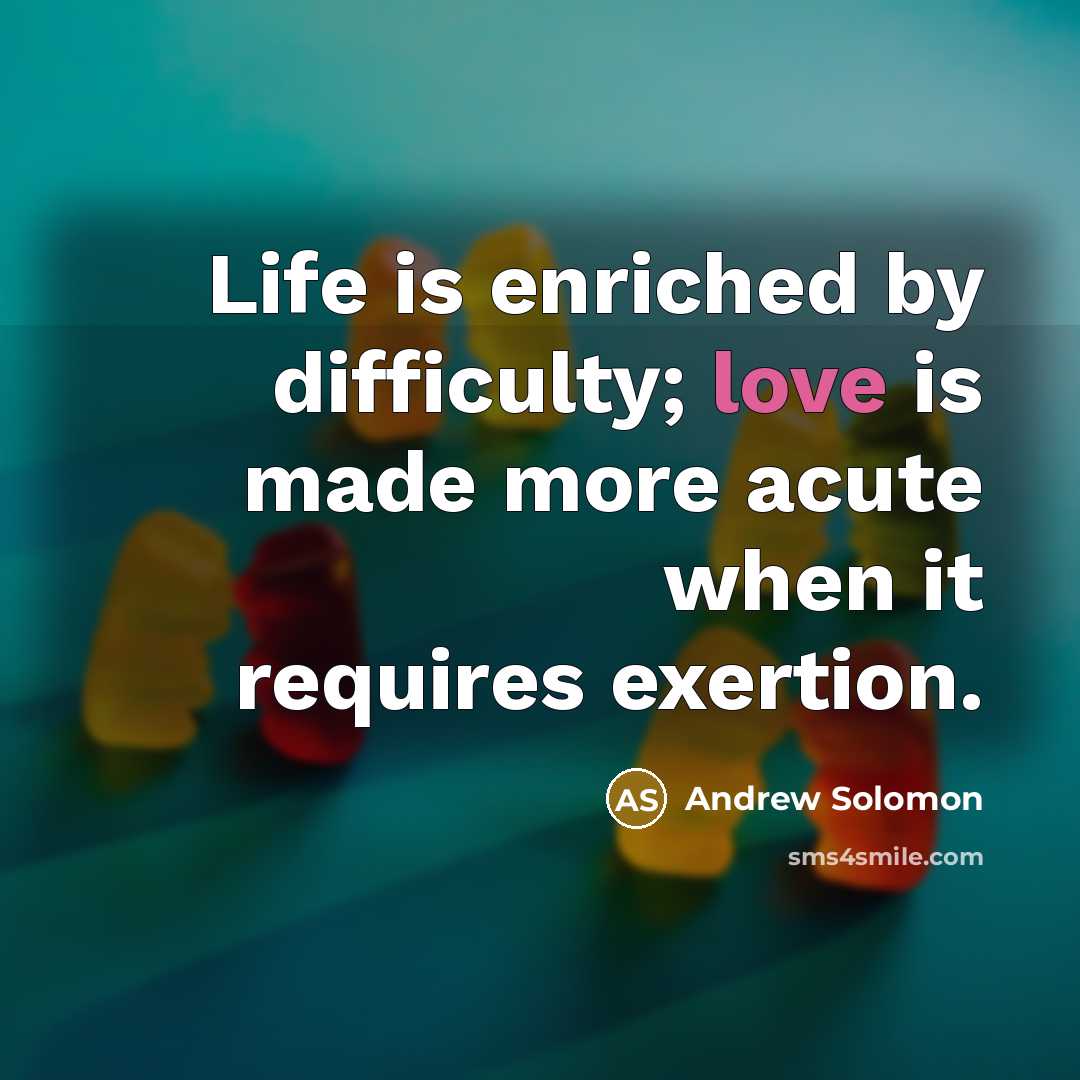 “Life is enriched by difficulty; love is made more acute when it requires exertion.” quote by Andrew Solomon