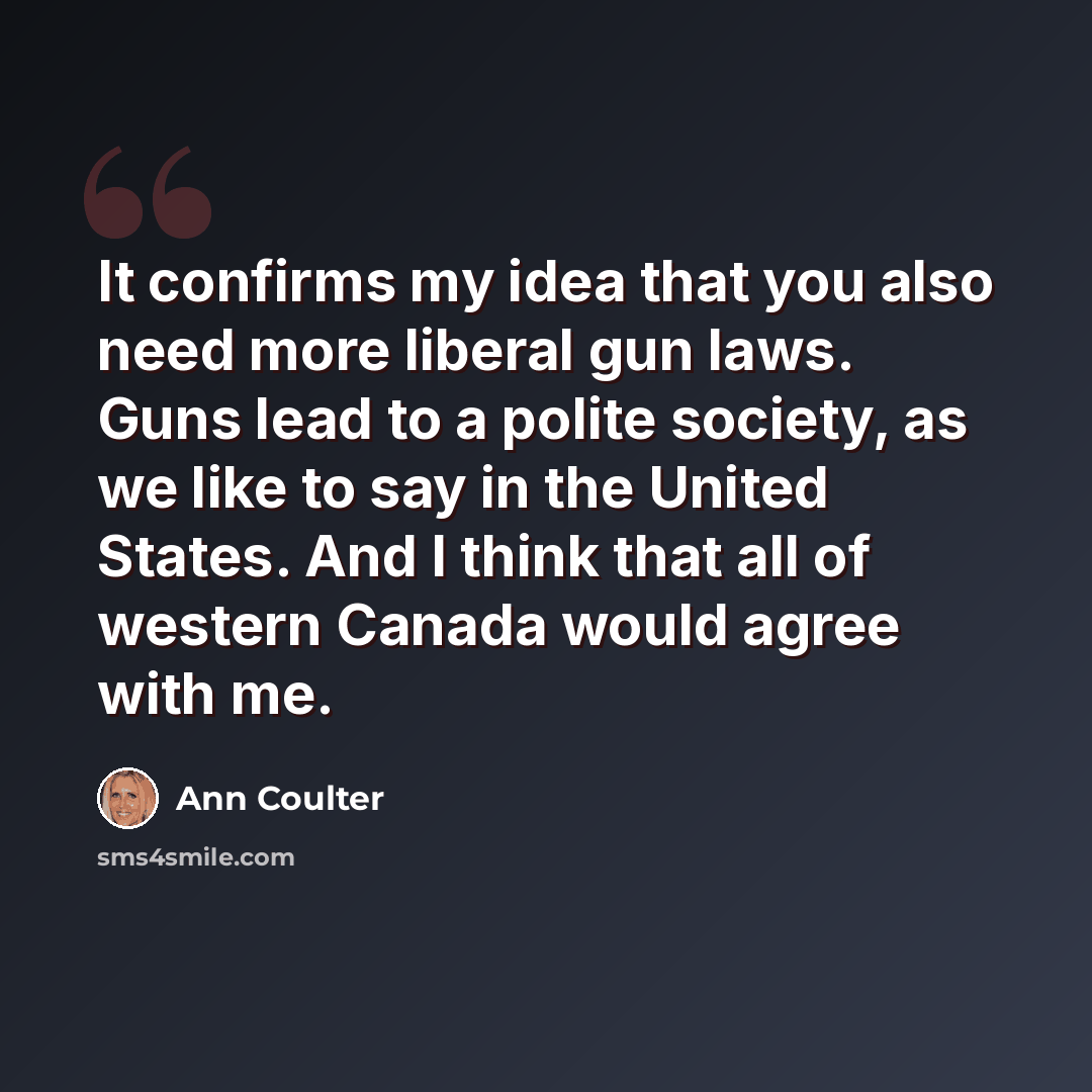 “It confirms my idea that you also need more liberal gun laws. Guns lead to a polite society, as we like to say in the United States. And I think that all of western Canada would agree with me.” quote by Ann Coulter
