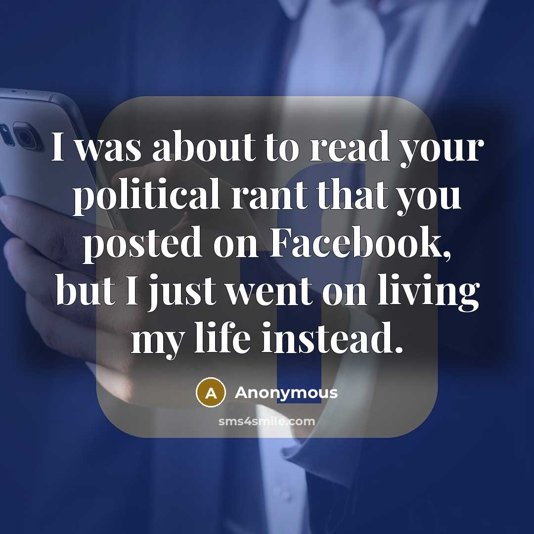 “I was about to read your political rant that you posted on Facebook, but I just went on living my life instead.” quote by Anonymous