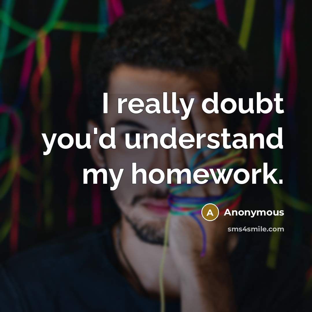 “I really doubt you'd understand my homework.” quote by Anonymous