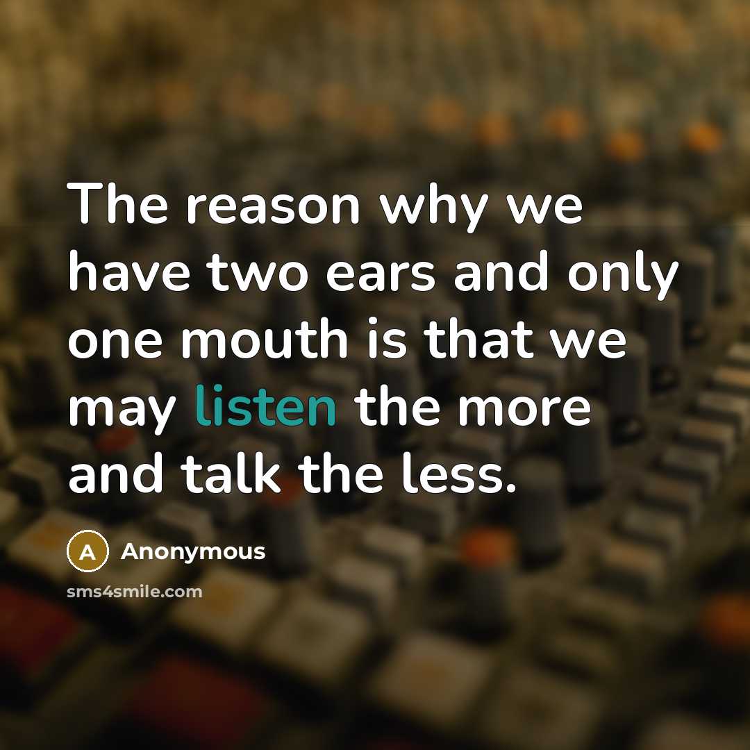 “The reason why we have two ears and only one mouth is that we may listen the more and talk the less.” quote by Anonymous