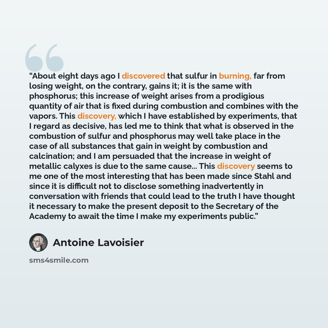 “About eight days ago I discovered that sulfur in burning, far from losing weight, on the contrary, gains it; it is the same with phosphorus; this increase of weight arises from a prodigious quantity of air that is fixed during combustion and combines with the vapors. This discovery, which I have…” quote by Antoine Lavoisier