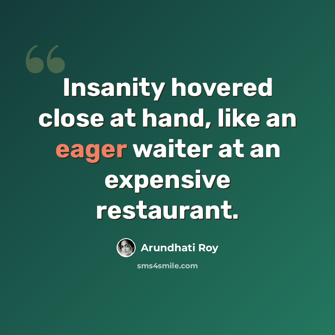 “Insanity hovered close at hand, like an eager waiter at an expensive restaurant.” quote by Arundhati Roy