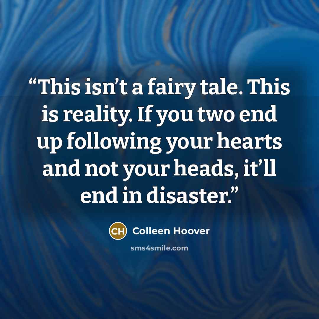 “This isn’t a fairy tale. This is reality. If you two end up following your hearts and not your heads, it’ll end in disaster.” quote by Colleen Hoover