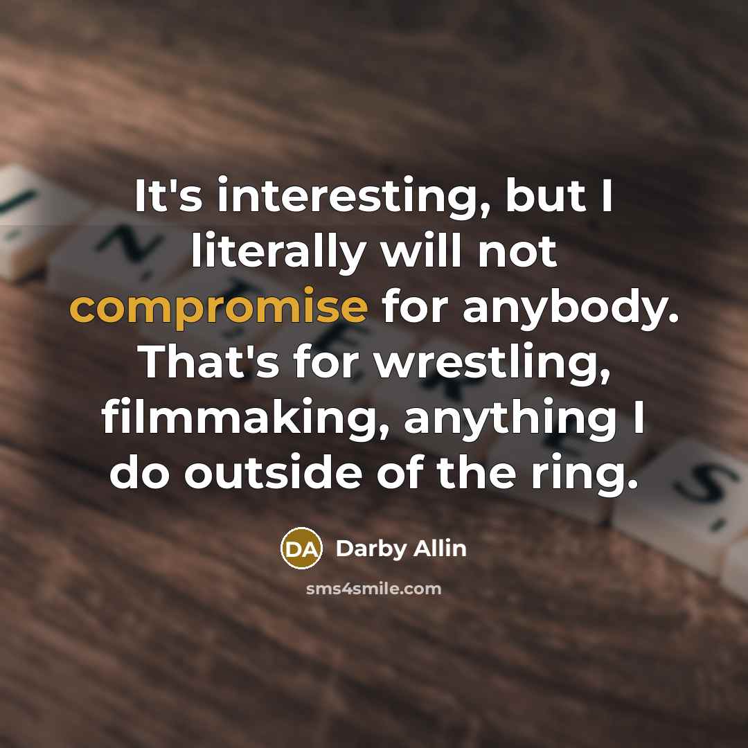 “It's interesting, but I literally will not compromise for anybody. That's for wrestling, filmmaking, anything I do outside of the ring.” quote by Darby Allin