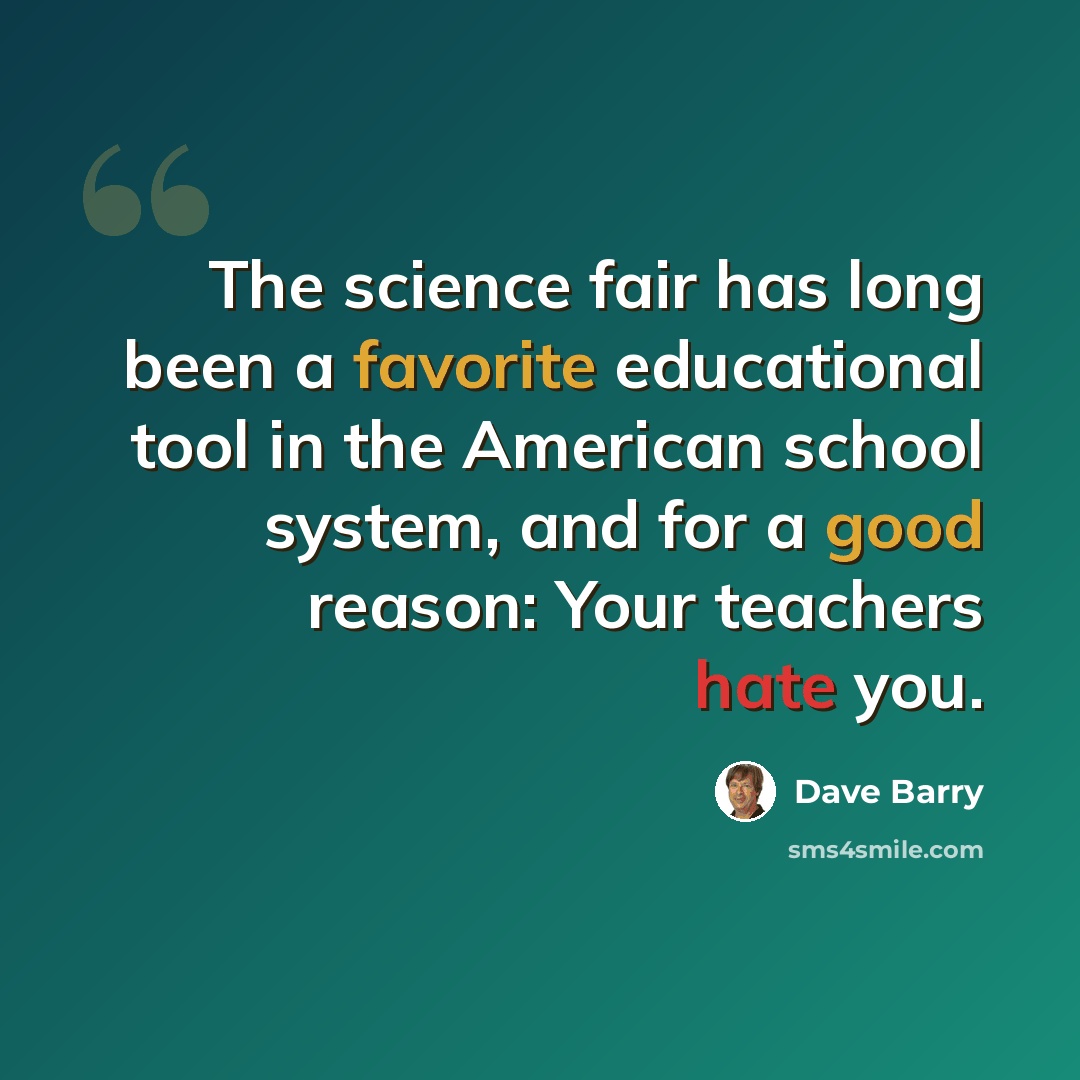 “The science fair has long been a favorite educational tool in the American school system, and for a good reason: Your teachers hate you.” quote by Dave Barry