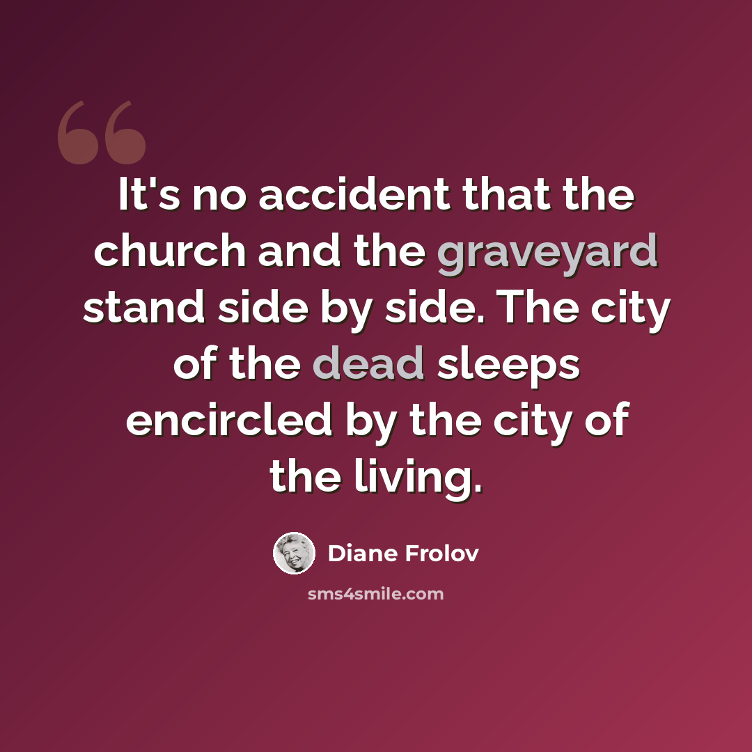 “It's no accident that the church and the graveyard stand side by side. The city of the dead sleeps encircled by the city of the living.” quote by Diane Frolov
