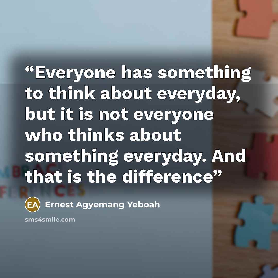 “Everyone has something to think about everyday, but it is not everyone who thinks about something everyday. And that is the difference” quote by Ernest Agyemang Yeboah