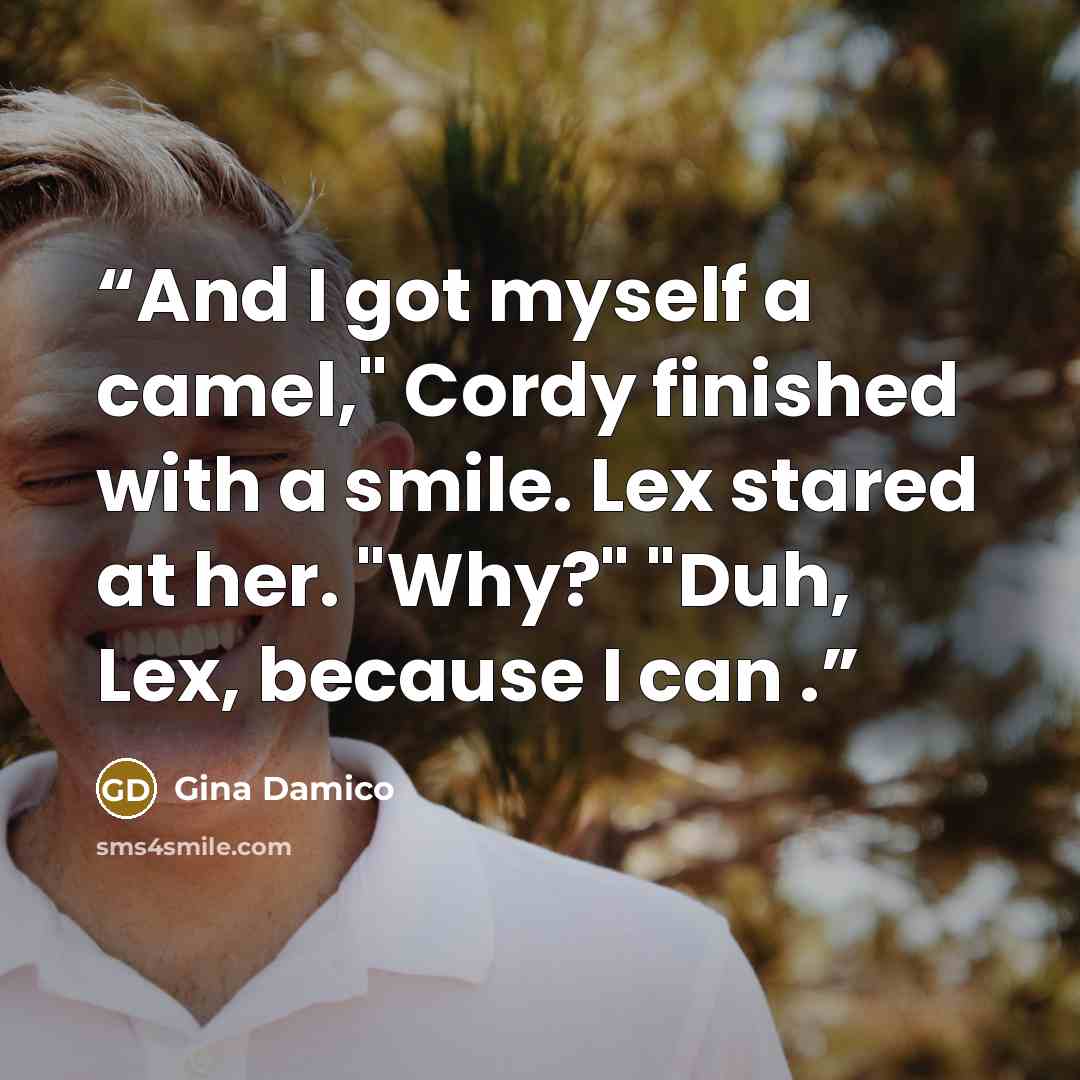“And I got myself a camel," Cordy finished with a smile. Lex stared at her. "Why?" "Duh, Lex, because I can .” quote by Gina Damico