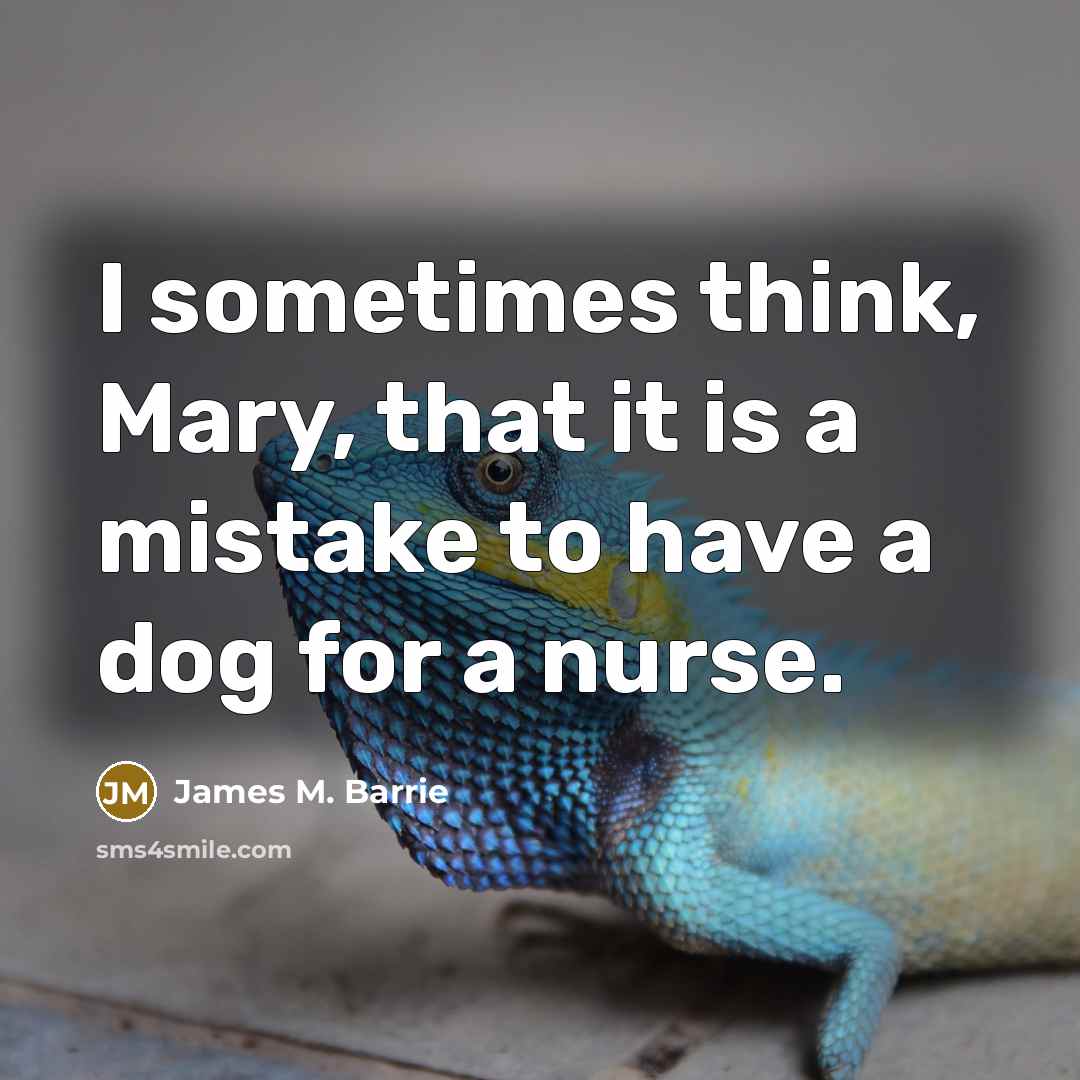 “I sometimes think, Mary, that it is a mistake to have a dog for a nurse.” quote by James M. Barrie
