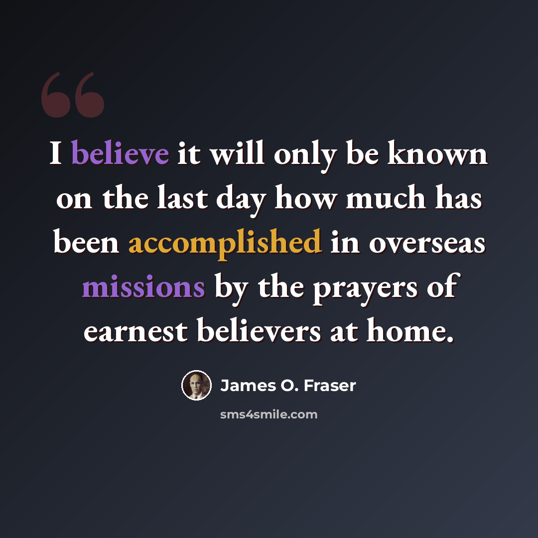 “I believe it will only be known on the last day how much has been accomplished in overseas missions by the prayers of earnest believers at home.” quote by James O. Fraser